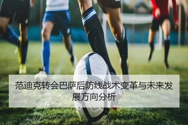 范迪克转会巴萨后防线战术变革与未来发展方向分析